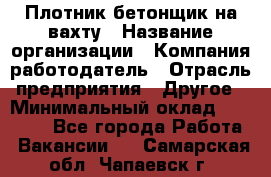 Плотник-бетонщик на вахту › Название организации ­ Компания-работодатель › Отрасль предприятия ­ Другое › Минимальный оклад ­ 50 000 - Все города Работа » Вакансии   . Самарская обл.,Чапаевск г.